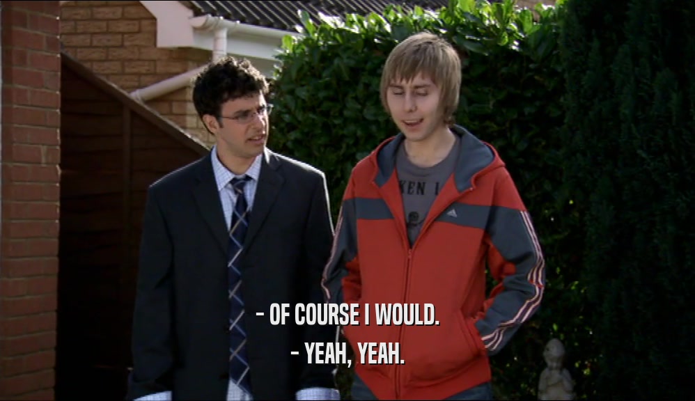 - OF COURSE I WOULD. - YEAH, YEAH. 