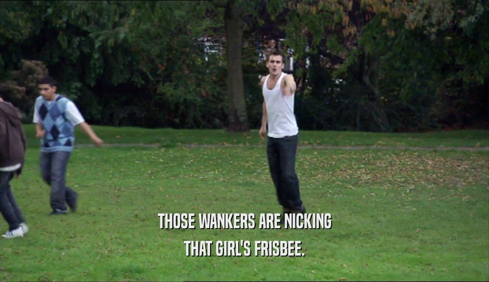 THOSE WANKERS ARE NICKING THAT GIRL'S FRISBEE. 