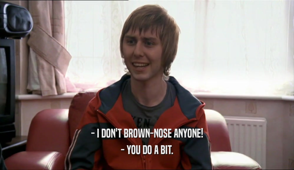 - I DON'T BROWN-NOSE ANYONE! - YOU DO A BIT. 