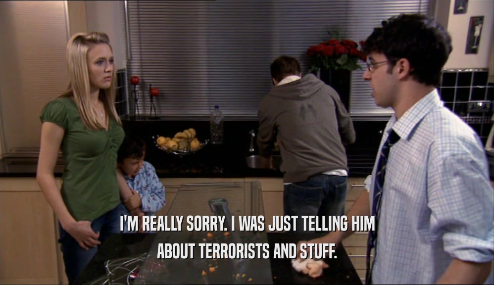 I'M REALLY SORRY. I WAS JUST TELLING HIM ABOUT TERRORISTS AND STUFF. 
