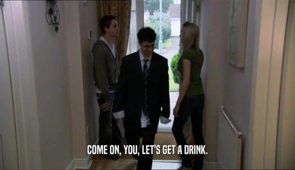 COME ON, YOU, LET'S GET A DRINK.  