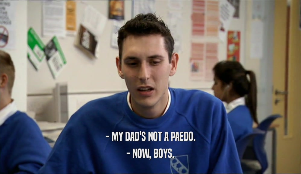 - MY DAD'S NOT A PAEDO. - NOW, BOYS. 