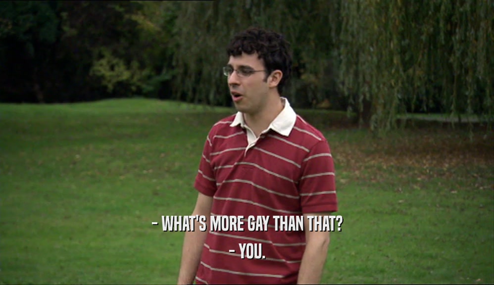 - WHAT'S MORE GAY THAN THAT? - YOU. 