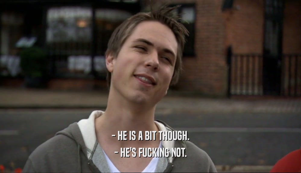 - HE IS A BIT THOUGH. - HE'S FUCKING NOT. 