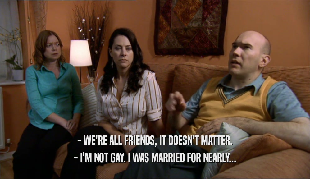 - WE'RE ALL FRIENDS, IT DOESN'T MATTER. - I'M NOT GAY. I WAS MARRIED FOR NEARLY... 