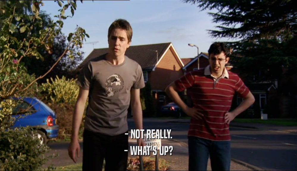 - NOT REALLY. - WHAT'S UP? 