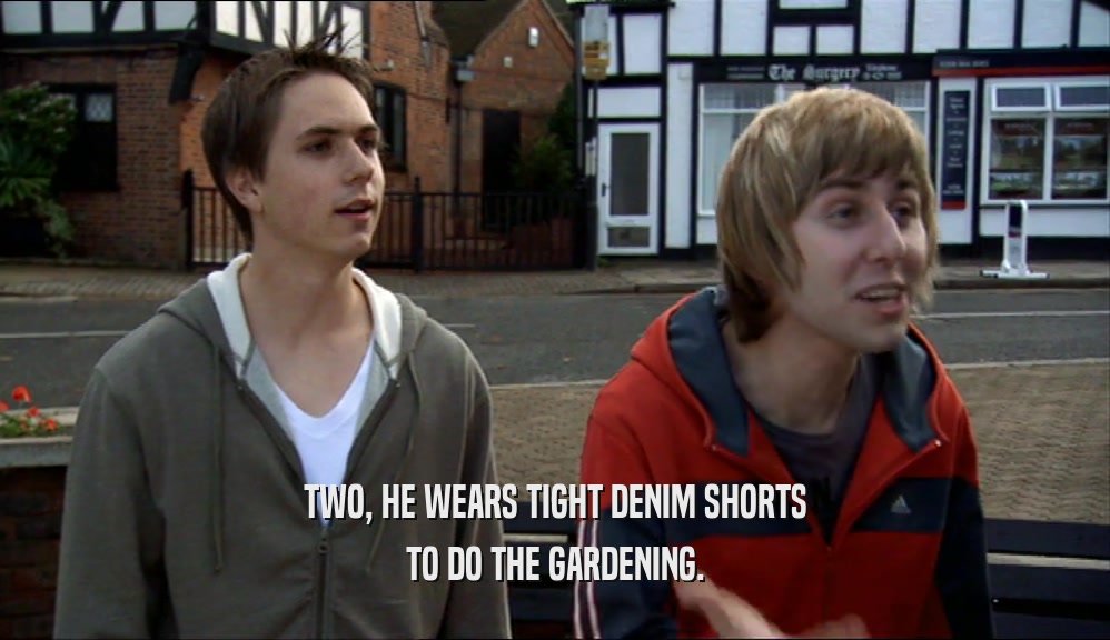 TWO, HE WEARS TIGHT DENIM SHORTS
 TO DO THE GARDENING.
 