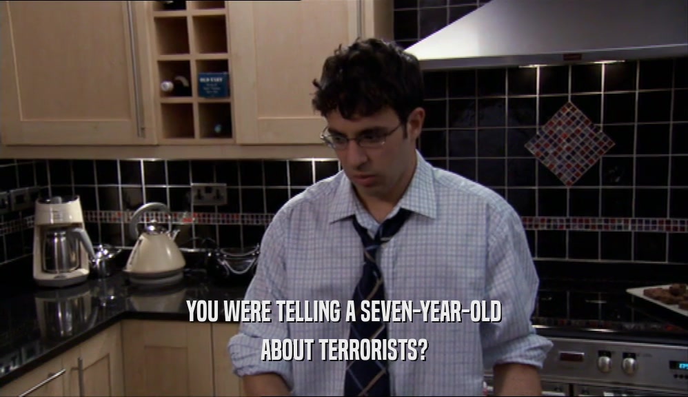 YOU WERE TELLING A SEVEN-YEAR-OLD ABOUT TERRORISTS? 