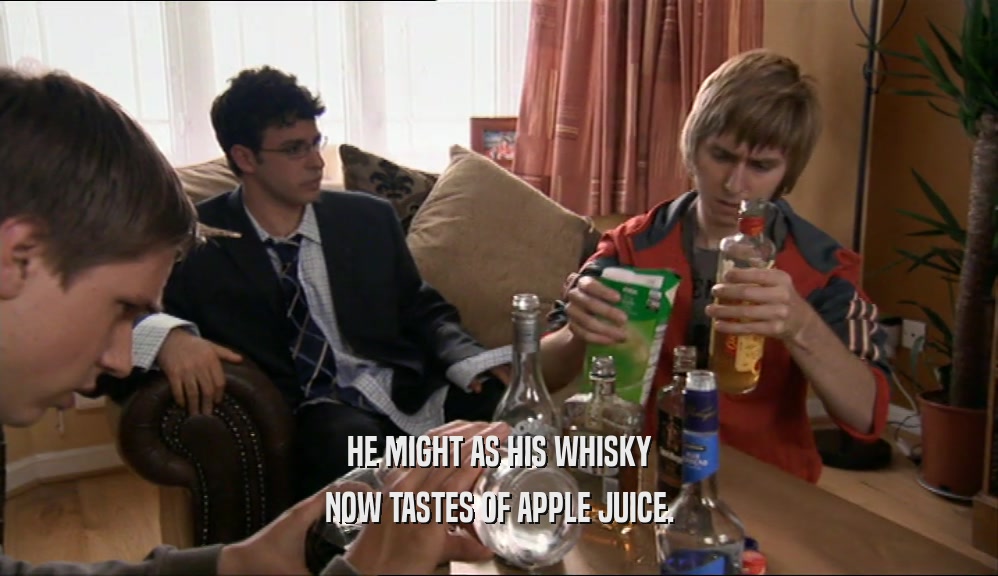 HE MIGHT AS HIS WHISKY
 NOW TASTES OF APPLE JUICE.
 