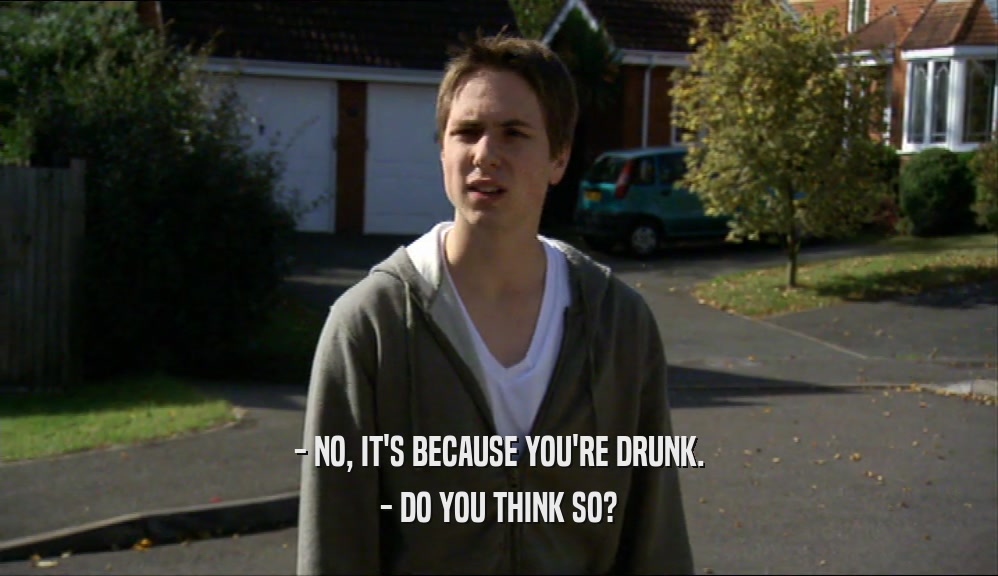 - NO, IT'S BECAUSE YOU'RE DRUNK. - DO YOU THINK SO? 