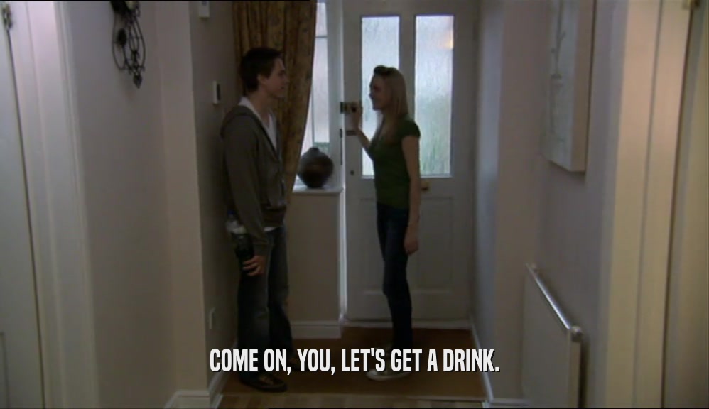 COME ON, YOU, LET'S GET A DRINK.  