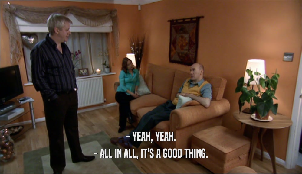 - YEAH, YEAH. - ALL IN ALL, IT'S A GOOD THING. 