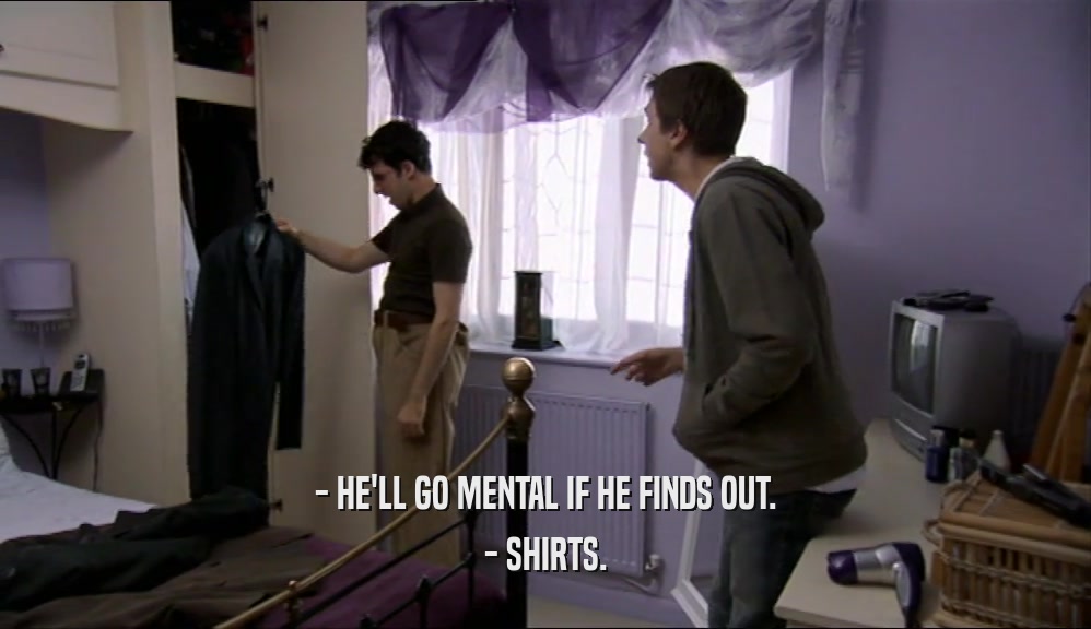 - HE'LL GO MENTAL IF HE FINDS OUT. - SHIRTS. 