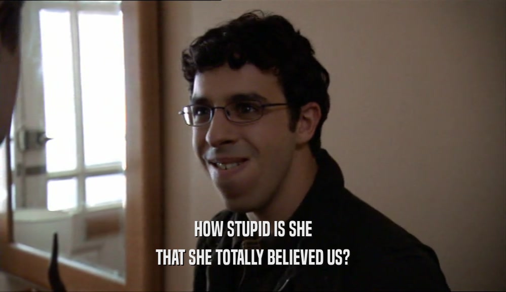 HOW STUPID IS SHE THAT SHE TOTALLY BELIEVED US? 