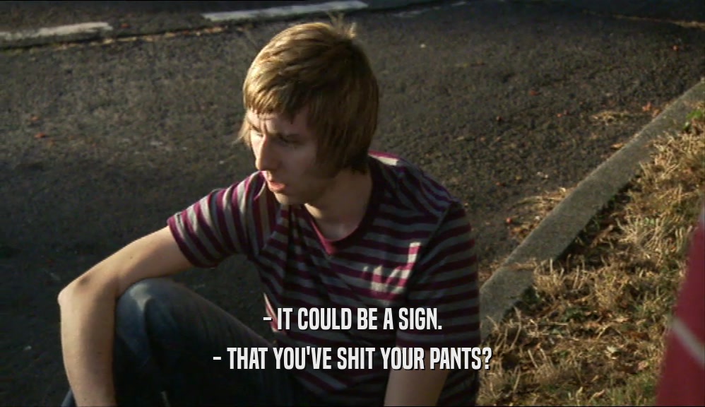 - IT COULD BE A SIGN. - THAT YOU'VE SHIT YOUR PANTS? 