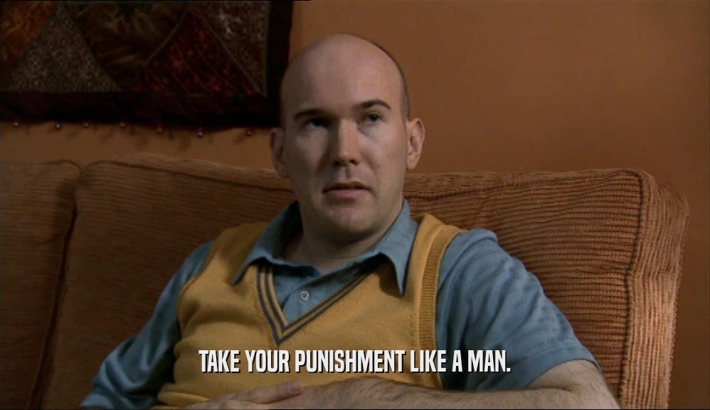 TAKE YOUR PUNISHMENT LIKE A MAN.
  