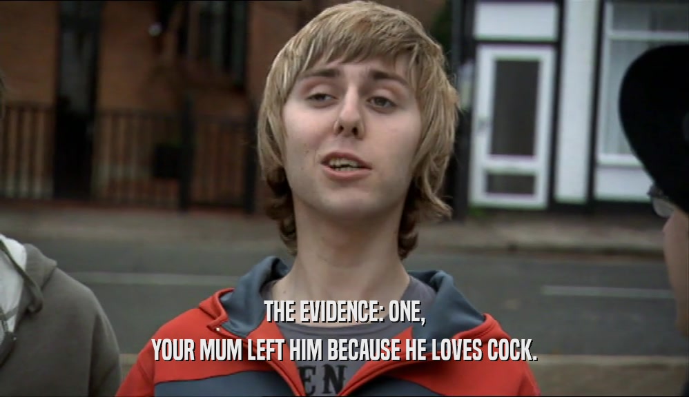 THE EVIDENCE: ONE,
 YOUR MUM LEFT HIM BECAUSE HE LOVES COCK.
 