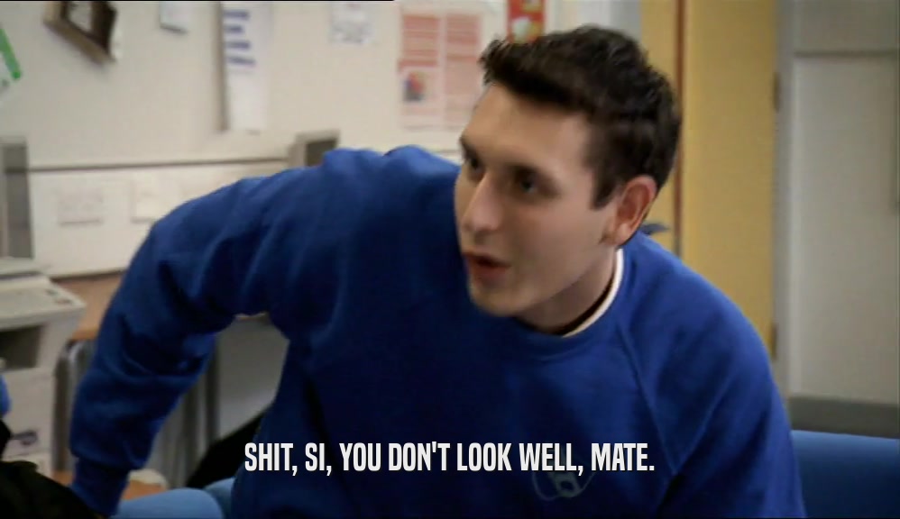 SHIT, SI, YOU DON'T LOOK WELL, MATE.  