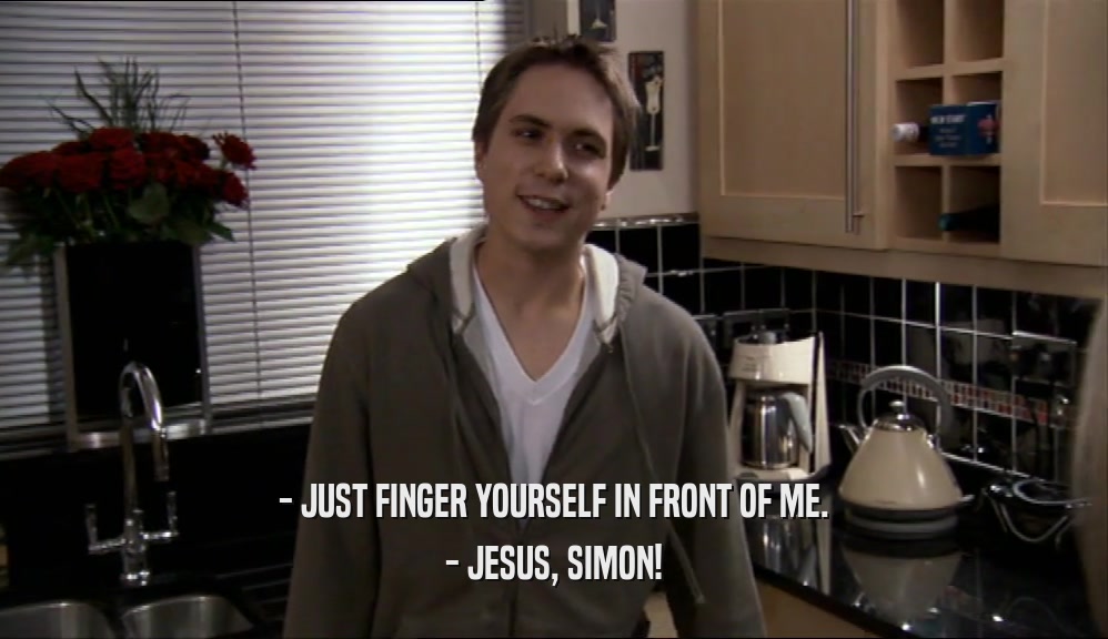 - JUST FINGER YOURSELF IN FRONT OF ME.
 - JESUS, SIMON!
 