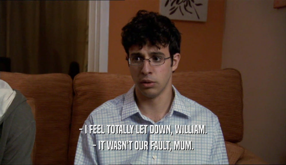 - I FEEL TOTALLY LET DOWN, WILLIAM.
 - IT WASN'T OUR FAULT, MUM.
 