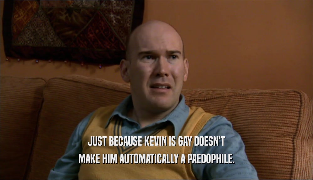 JUST BECAUSE KEVIN IS GAY DOESN'T MAKE HIM AUTOMATICALLY A PAEDOPHILE. 