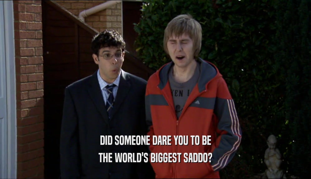 DID SOMEONE DARE YOU TO BE THE WORLD'S BIGGEST SADDO? 