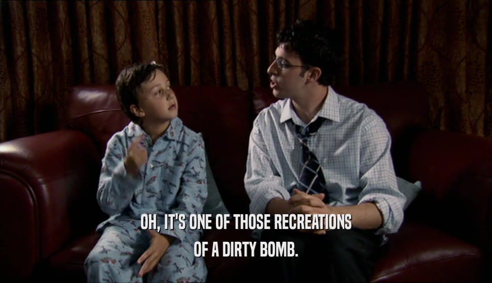 OH, IT'S ONE OF THOSE RECREATIONS OF A DIRTY BOMB. 
