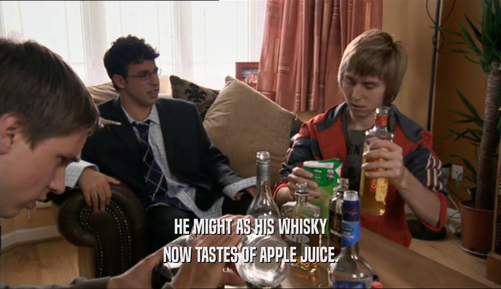 HE MIGHT AS HIS WHISKY
 NOW TASTES OF APPLE JUICE.
 