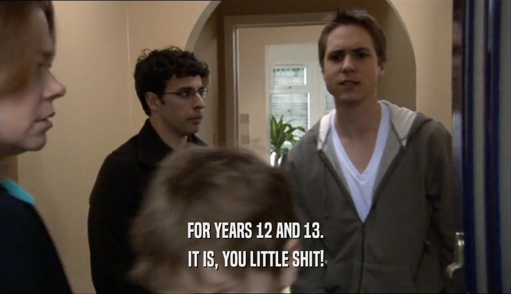 FOR YEARS 12 AND 13. IT IS, YOU LITTLE SHIT! 