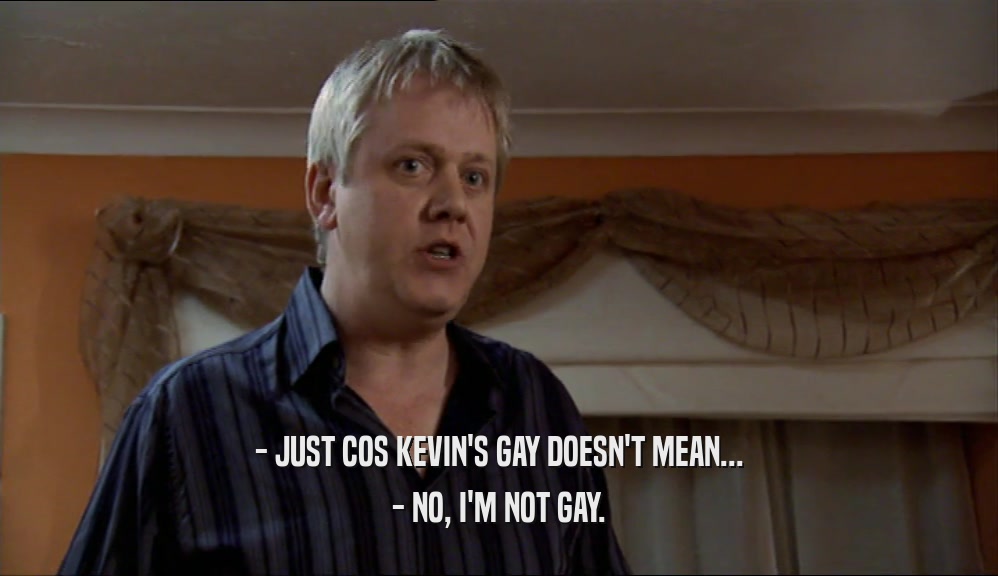 - JUST COS KEVIN'S GAY DOESN'T MEAN... - NO, I'M NOT GAY. 