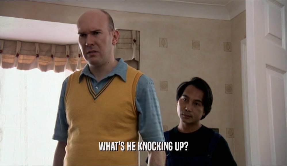 WHAT'S HE KNOCKING UP?  