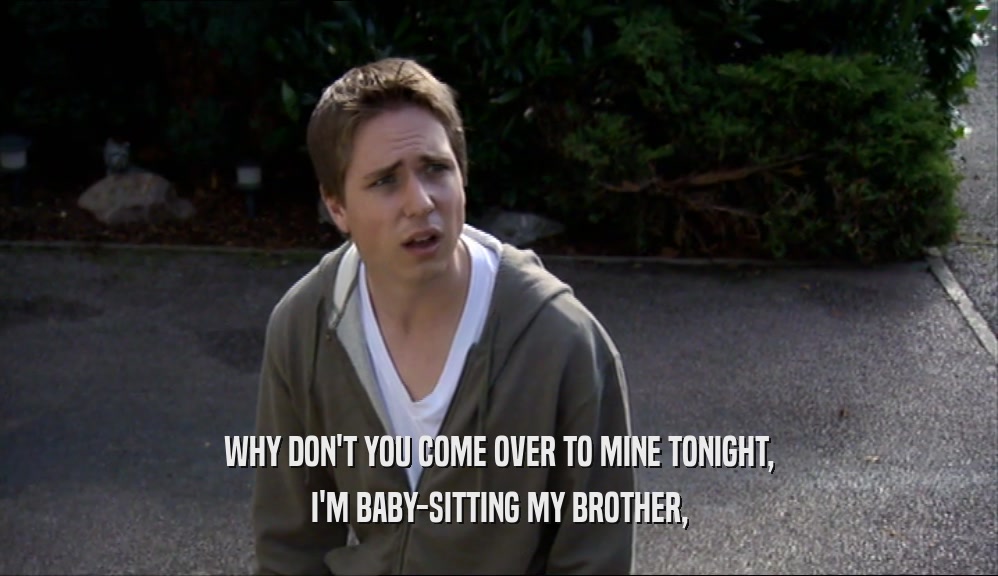 WHY DON'T YOU COME OVER TO MINE TONIGHT, I'M BABY-SITTING MY BROTHER, 