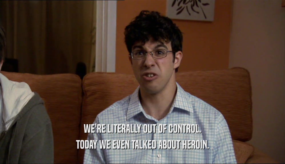 WE'RE LITERALLY OUT OF CONTROL. TODAY WE EVEN TALKED ABOUT HEROIN. 
