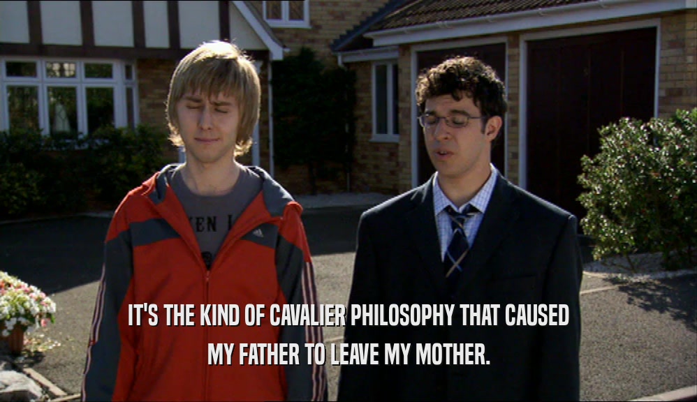 IT'S THE KIND OF CAVALIER PHILOSOPHY THAT CAUSED MY FATHER TO LEAVE MY MOTHER. 
