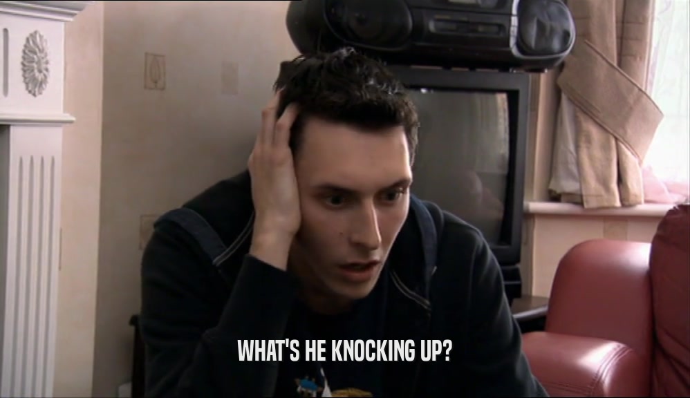 WHAT'S HE KNOCKING UP?  