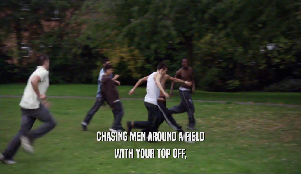 CHASING MEN AROUND A FIELD WITH YOUR TOP OFF, 