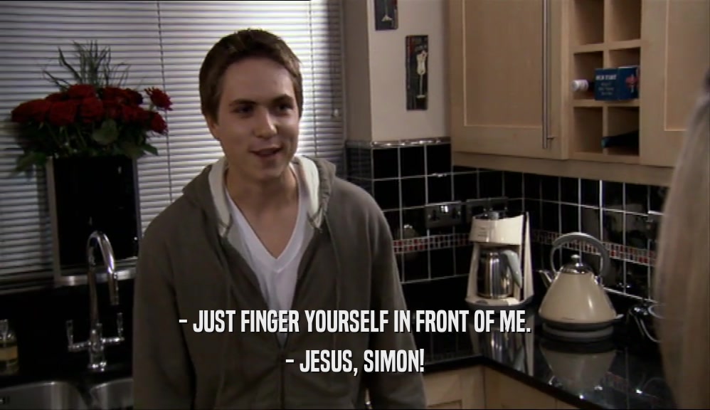 - JUST FINGER YOURSELF IN FRONT OF ME.
 - JESUS, SIMON!
 
