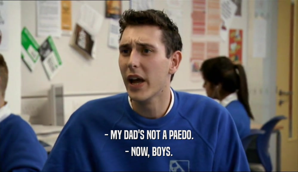 - MY DAD'S NOT A PAEDO. - NOW, BOYS. 