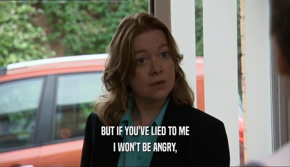 BUT IF YOU'VE LIED TO ME I WON'T BE ANGRY, 
