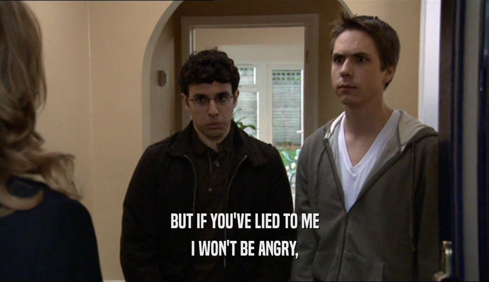 BUT IF YOU'VE LIED TO ME I WON'T BE ANGRY, 