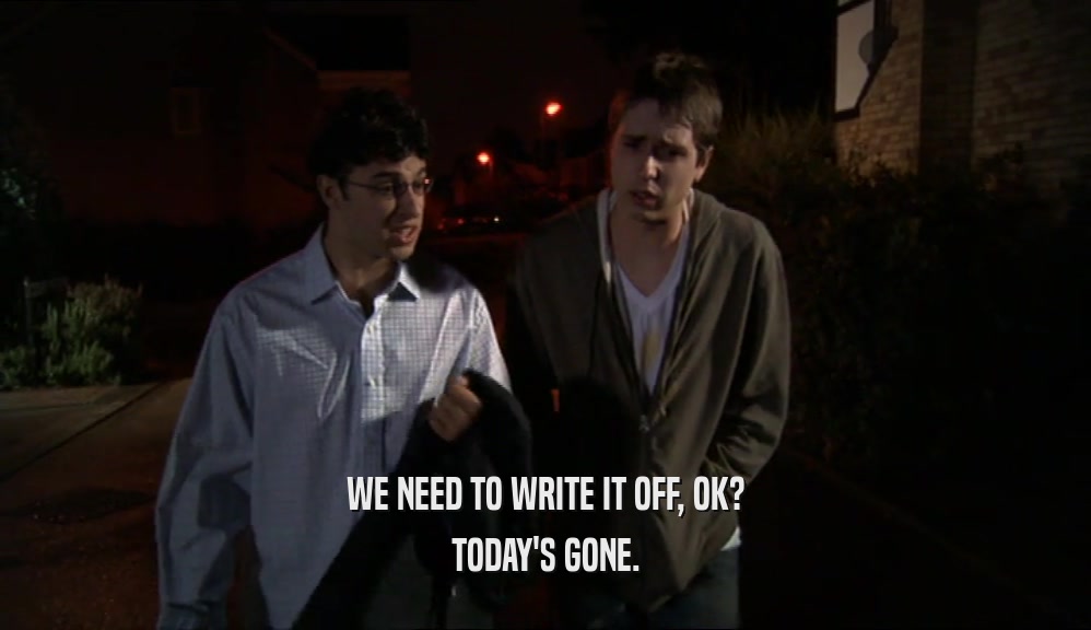 WE NEED TO WRITE IT OFF, OK? TODAY'S GONE. 