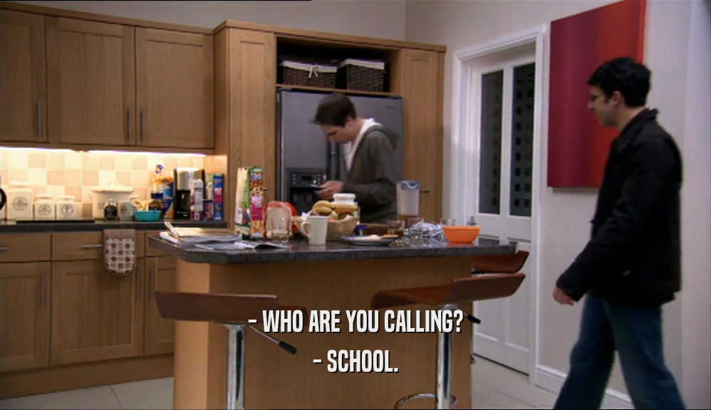 - WHO ARE YOU CALLING?
 - SCHOOL.
 