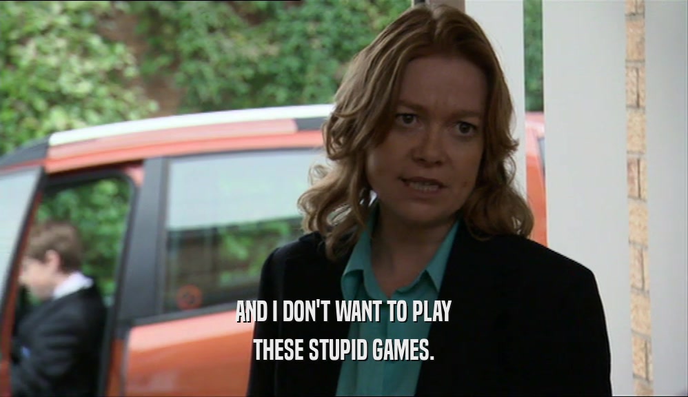 AND I DON'T WANT TO PLAY THESE STUPID GAMES. 