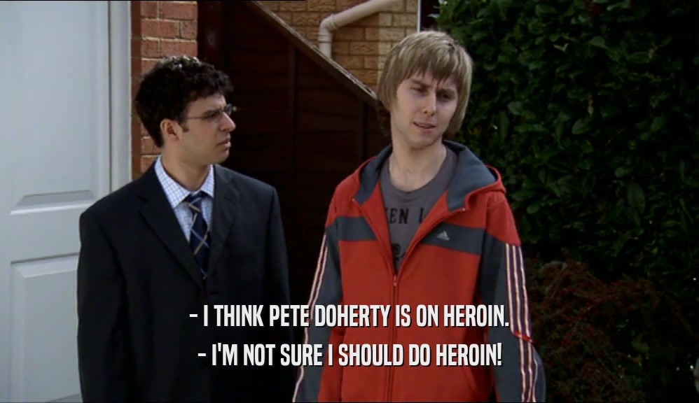 - I THINK PETE DOHERTY IS ON HEROIN. - I'M NOT SURE I SHOULD DO HEROIN! 