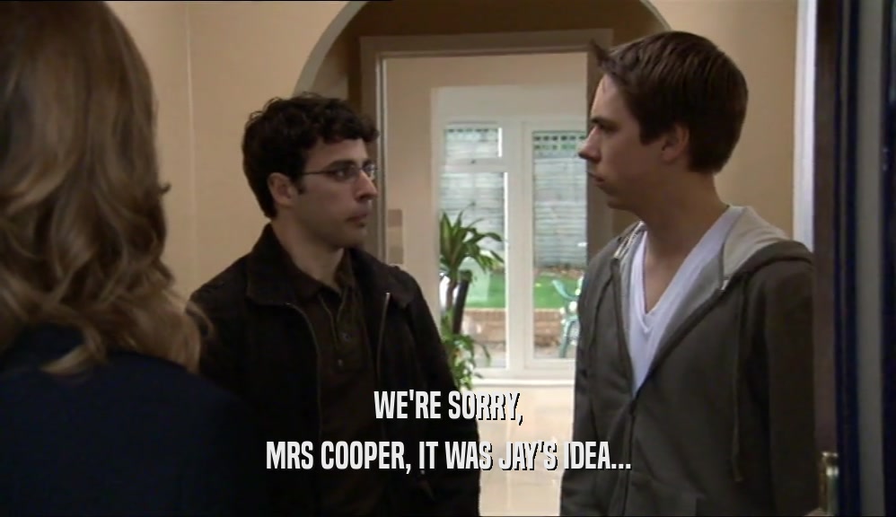 WE'RE SORRY, MRS COOPER, IT WAS JAY'S IDEA... 