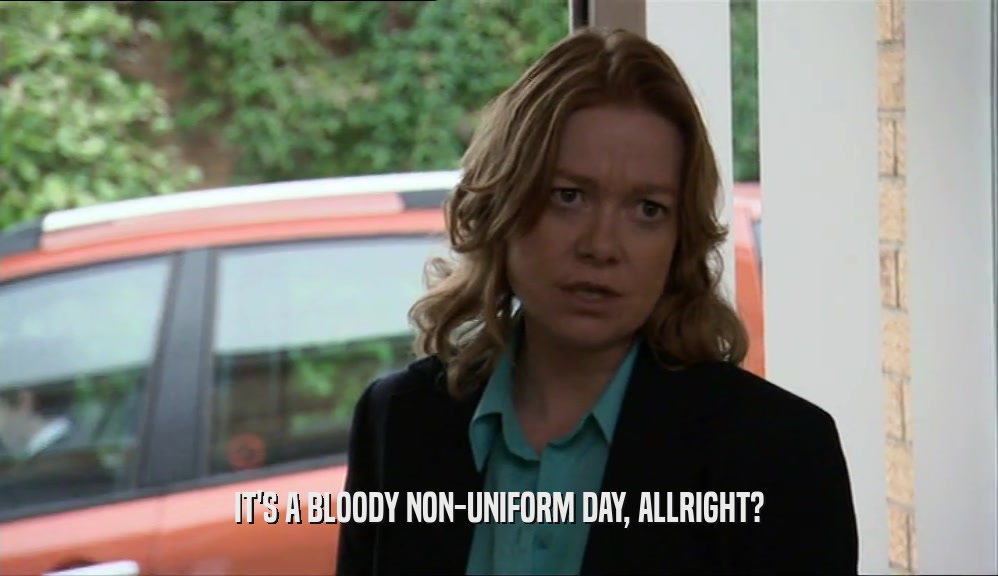 IT'S A BLOODY NON-UNIFORM DAY, ALLRIGHT?  