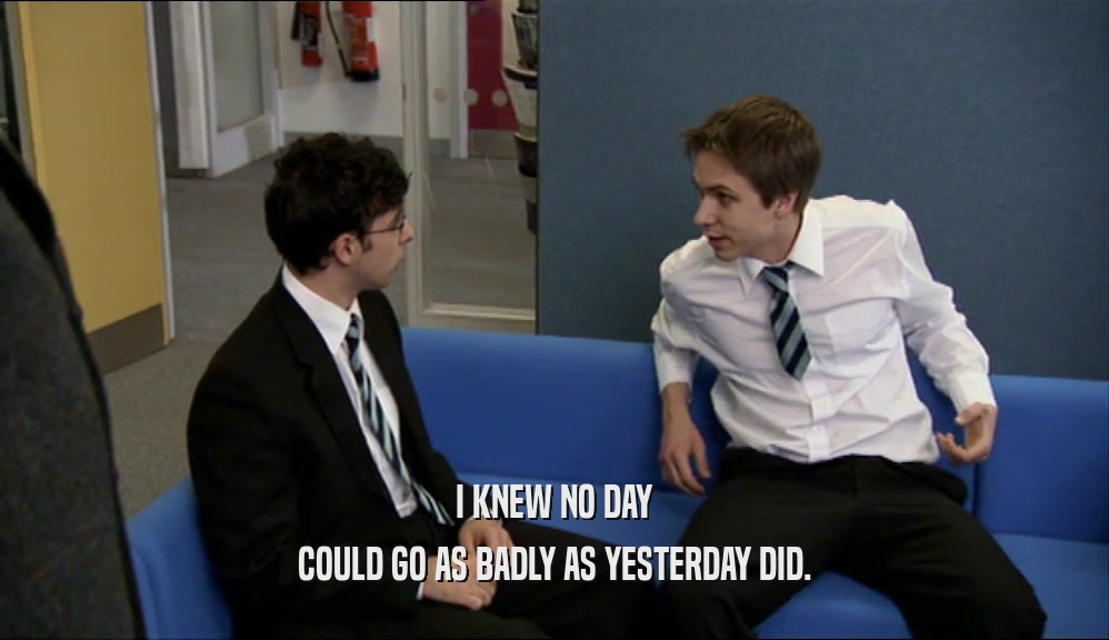 I KNEW NO DAY COULD GO AS BADLY AS YESTERDAY DID. 