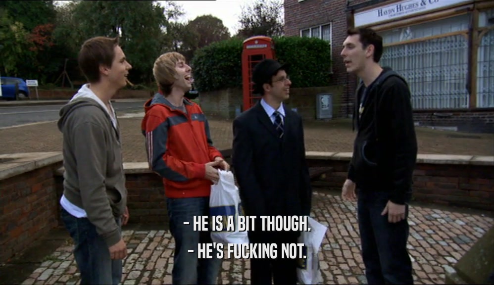 - HE IS A BIT THOUGH. - HE'S FUCKING NOT. 