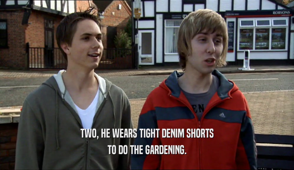 TWO, HE WEARS TIGHT DENIM SHORTS TO DO THE GARDENING. 