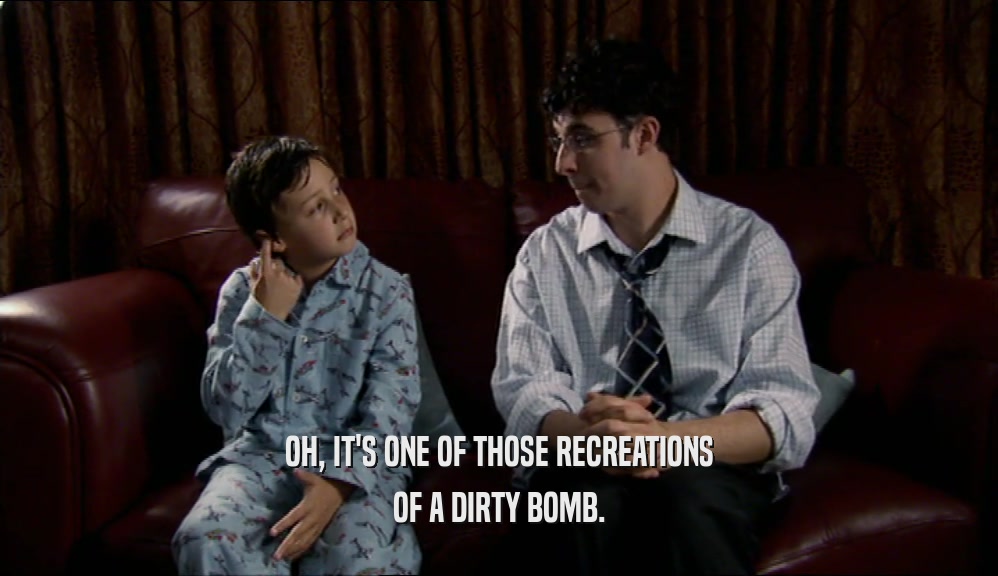 OH, IT'S ONE OF THOSE RECREATIONS OF A DIRTY BOMB. 